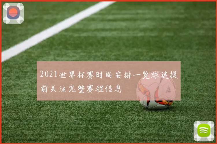 2021世界杯赛时间安排一览球迷提前关注完整赛程信息