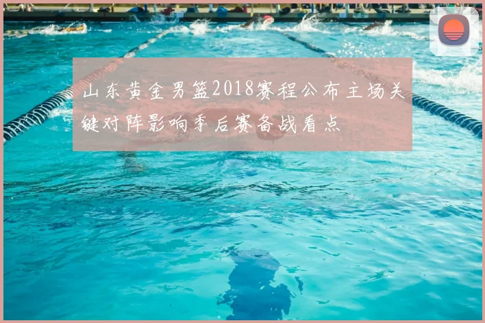 山东黄金男篮2018赛程公布主场关键对阵影响季后赛备战看点