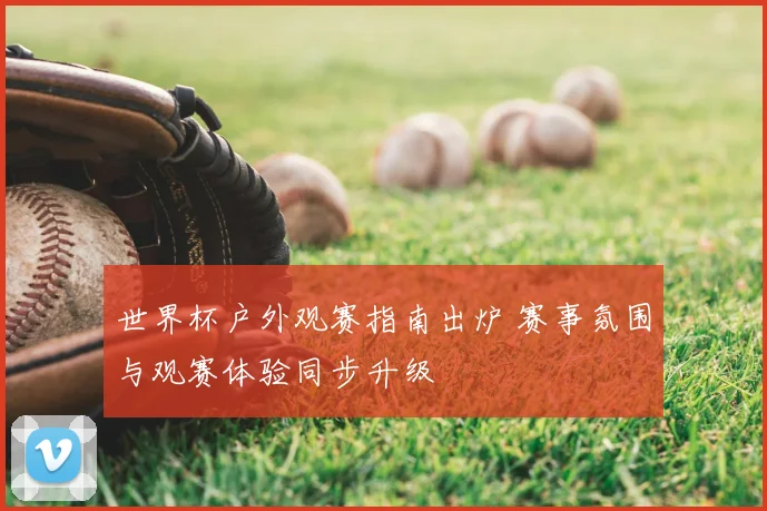世界杯户外观赛指南出炉 赛事氛围与观赛体验同步升级