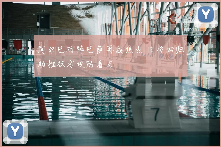 阿尔巴对阵巴萨再成焦点 旧将回归助推双方攻防看点