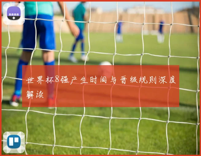 世界杯8强产生时间与晋级规则深度解读