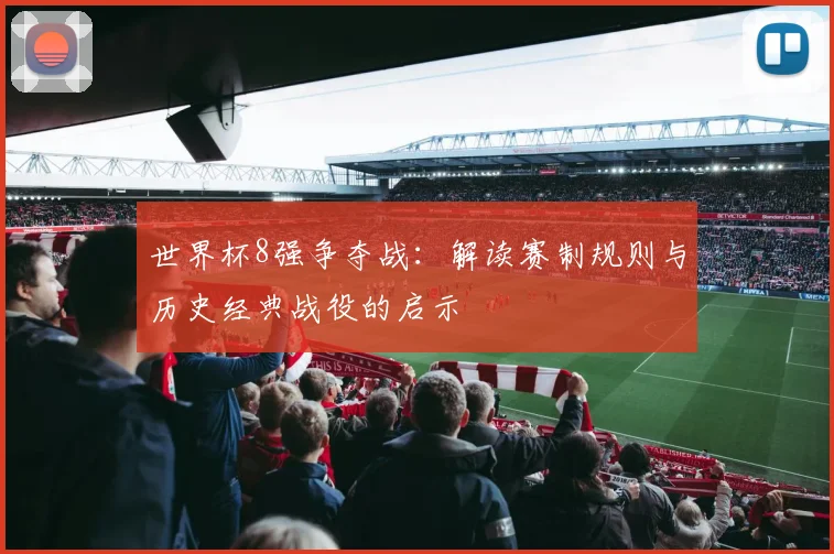 世界杯8强争夺战：解读赛制规则与历史经典战役的启示