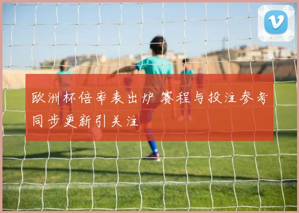 欧洲杯倍率表出炉 赛程与投注参考同步更新引关注