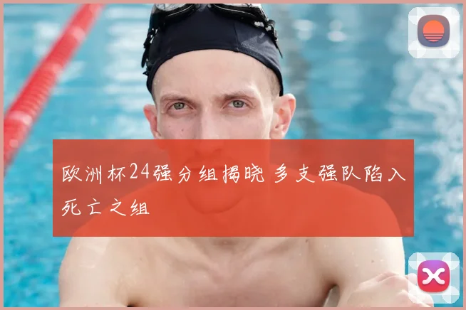 欧洲杯24强分组揭晓 多支强队陷入死亡之组