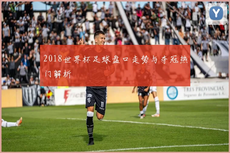 2018世界杯足球盘口走势与夺冠热门解析