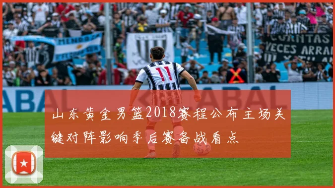 山东黄金男篮2018赛程公布主场关键对阵影响季后赛备战看点