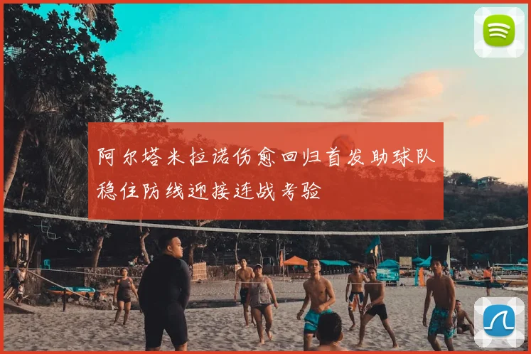 阿尔塔米拉诺伤愈回归首发助球队稳住防线迎接连战考验