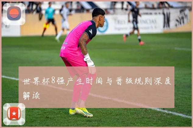 世界杯8强产生时间与晋级规则深度解读