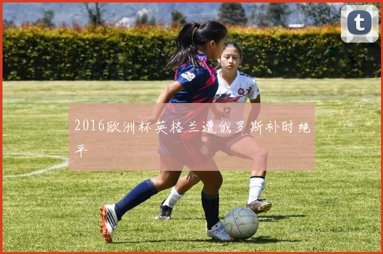 2016欧洲杯英格兰遭俄罗斯补时绝平