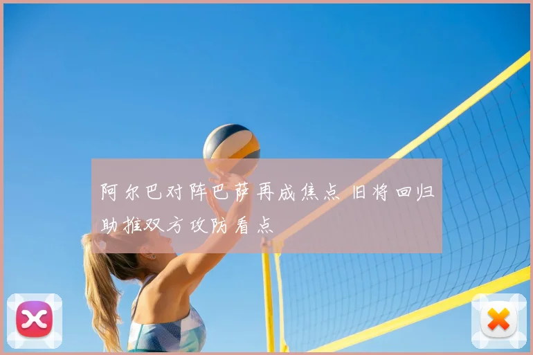 阿尔巴对阵巴萨再成焦点 旧将回归助推双方攻防看点