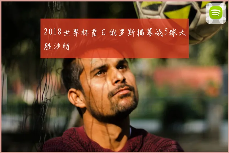 2018世界杯首日俄罗斯揭幕战5球大胜沙特