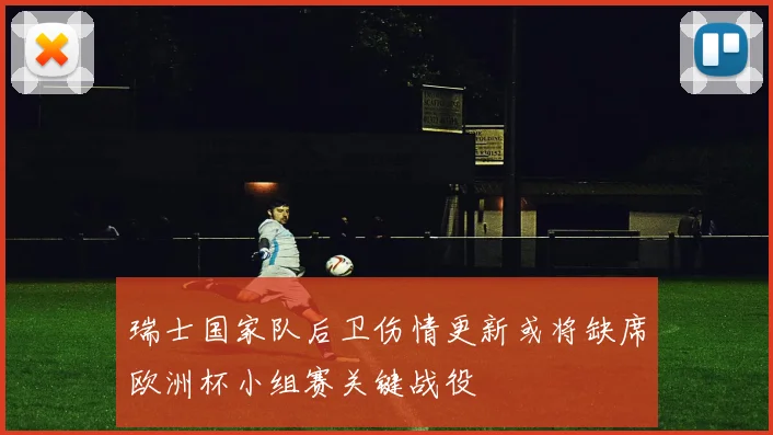 瑞士国家队后卫伤情更新或将缺席欧洲杯小组赛关键战役