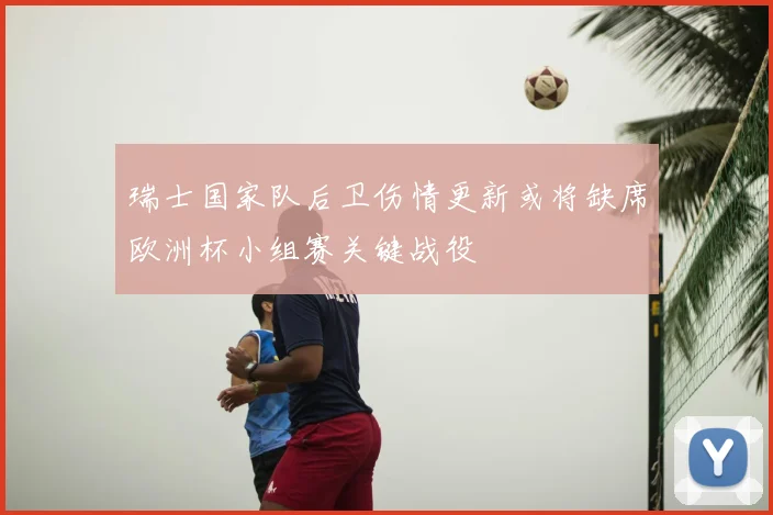 瑞士国家队后卫伤情更新或将缺席欧洲杯小组赛关键战役