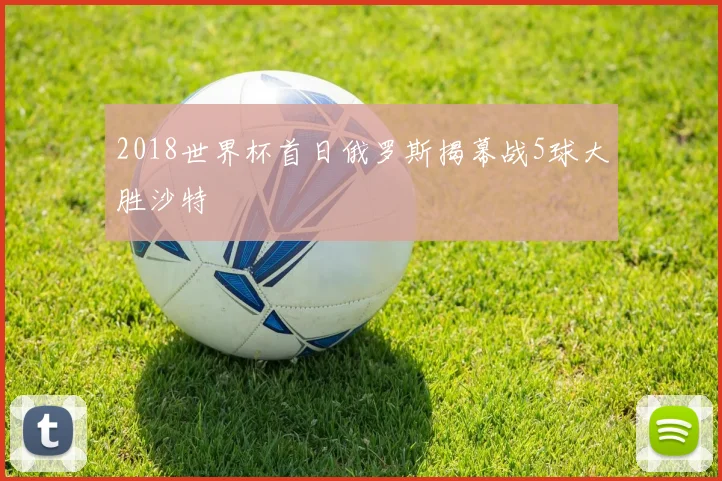 2018世界杯首日俄罗斯揭幕战5球大胜沙特