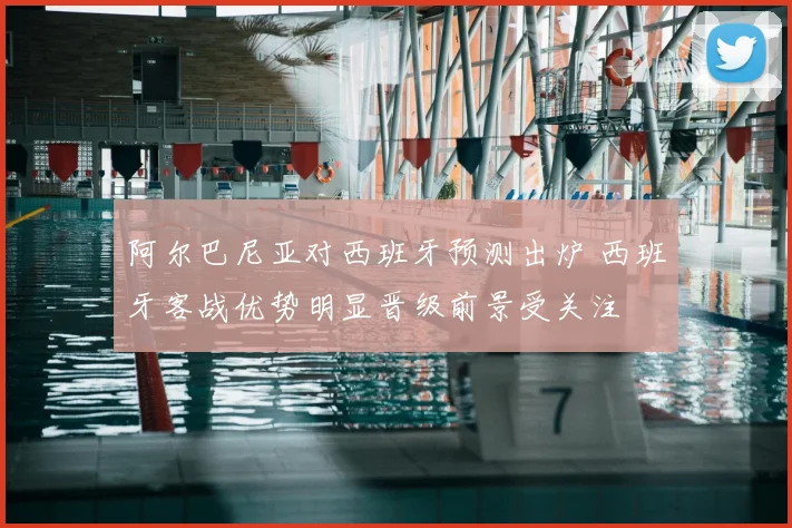 阿尔巴尼亚对西班牙预测出炉 西班牙客战优势明显晋级前景受关注